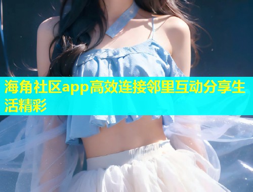 海角社区app高效连接邻里互动分享生活精彩  第2张