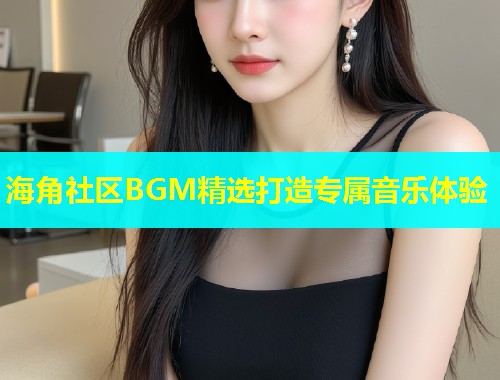 海角社区BGM精选打造专属音乐体验  第1张