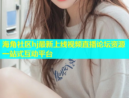 海角社区hj最新上线视频直播论坛资源一站式互动平台  第1张