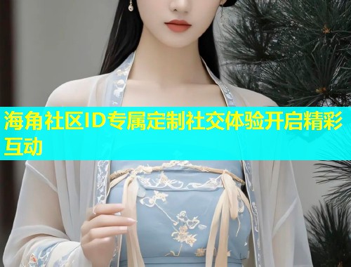 海角社区ID专属定制社交体验开启精彩互动  第2张
