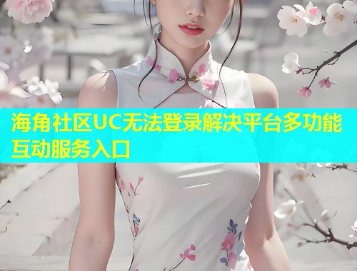 海角社区UC无法登录解决平台多功能互动服务入口  第2张
