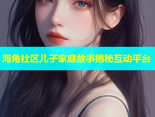 海角社区儿子家庭故事揭秘互动平台  第1张