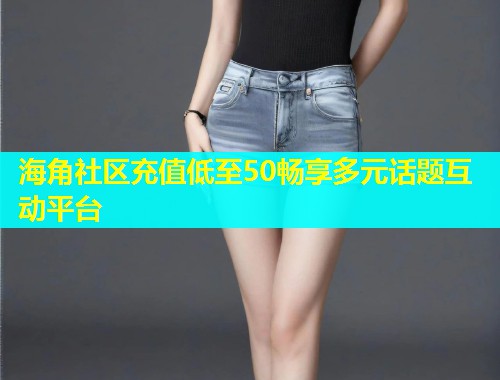 海角社区充值低至50畅享多元话题互动平台  第1张