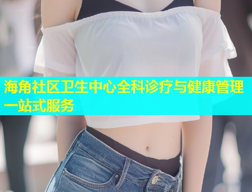 海角社区卫生中心全科诊疗与健康管理一站式服务  第1张