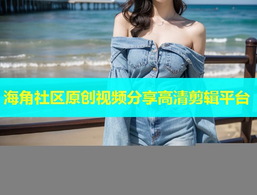 海角社区原创视频分享高清剪辑平台  第1张