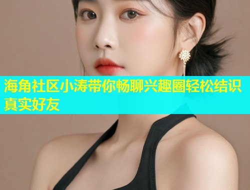 海角社区小涛带你畅聊兴趣圈轻松结识真实好友  第1张