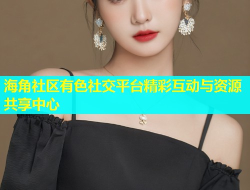 海角社区有色社交平台精彩互动与资源共享中心  第1张