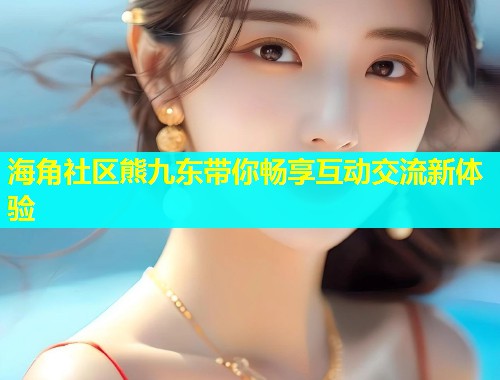 海角社区熊九东带你畅享互动交流新体验  第1张