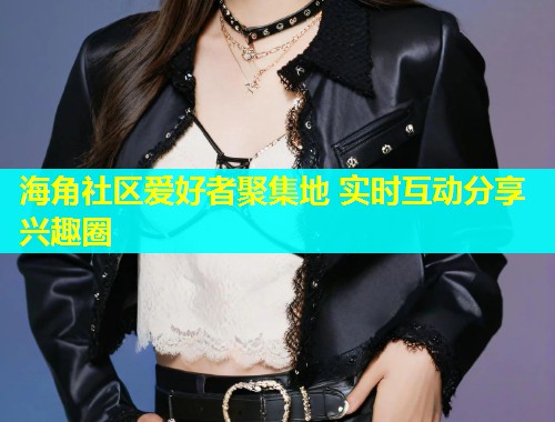 海角社区爱好者聚集地 实时互动分享兴趣圈  第1张