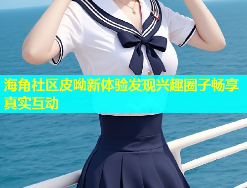 海角社区皮呦新体验发现兴趣圈子畅享真实互动  第1张