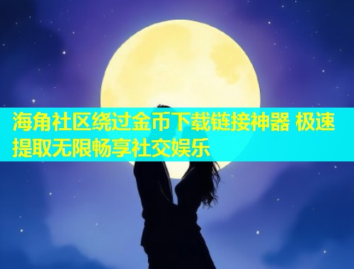 海角社区绕过金币下载链接神器 极速提取无限畅享社交娱乐  第1张
