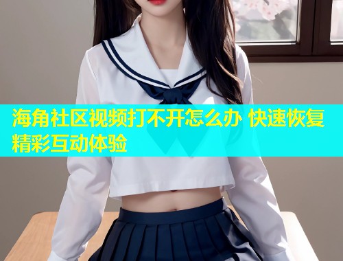 海角社区视频打不开怎么办 快速恢复精彩互动体验  第2张