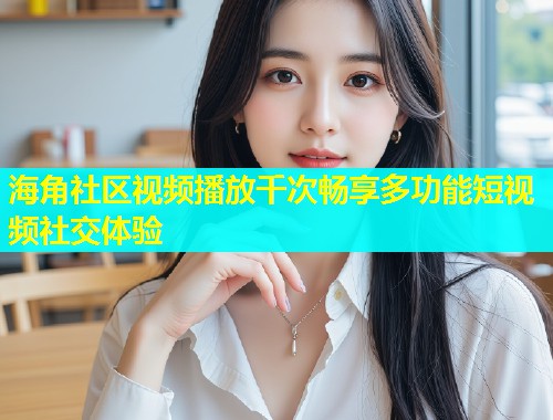 海角社区视频播放千次畅享多功能短视频社交体验  第1张