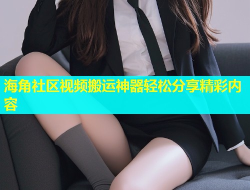 海角社区视频搬运神器轻松分享精彩内容  第2张