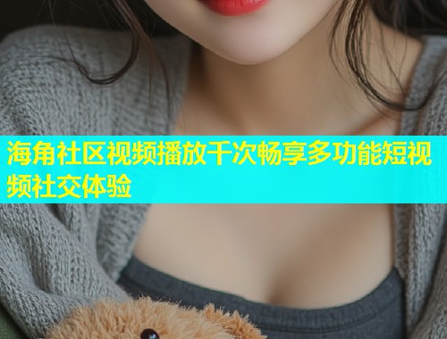 海角社区视频播放千次畅享多功能短视频社交体验  第2张