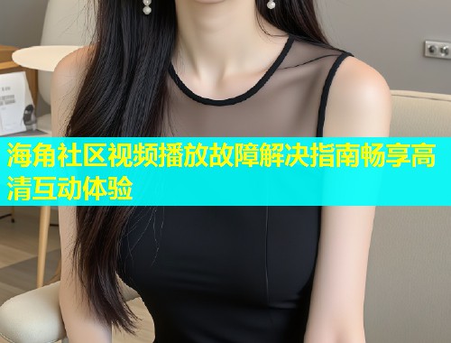 海角社区视频播放故障解决指南畅享高清互动体验  第2张