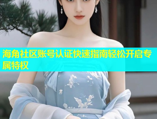 海角社区账号认证快速指南轻松开启专属特权  第1张