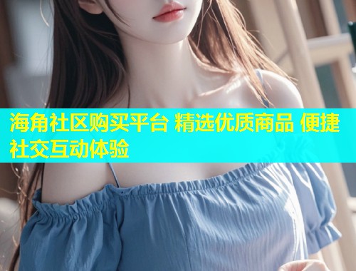 海角社区购买平台 精选优质商品 便捷社交互动体验  第1张