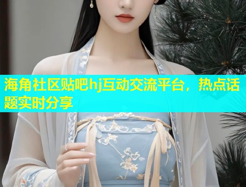 海角社区贴吧hj互动交流平台，热点话题实时分享  第1张