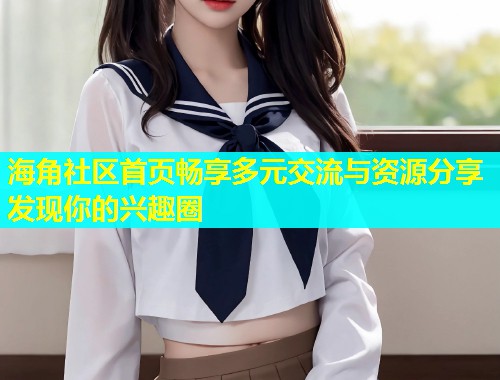 海角社区首页畅享多元交流与资源分享发现你的兴趣圈  第1张