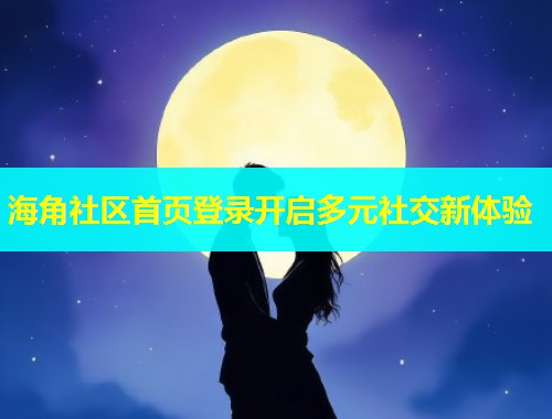 海角社区首页登录开启多元社交新体验  第1张
