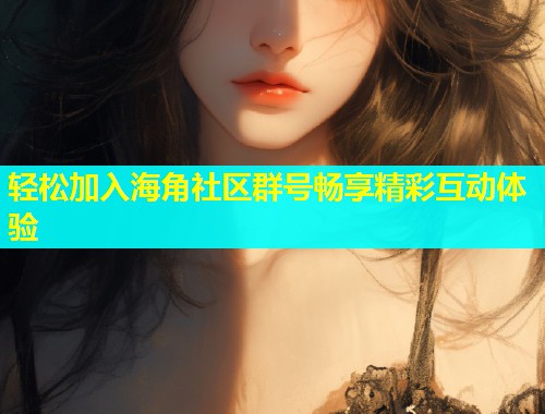 轻松加入海角社区群号畅享精彩互动体验  第1张