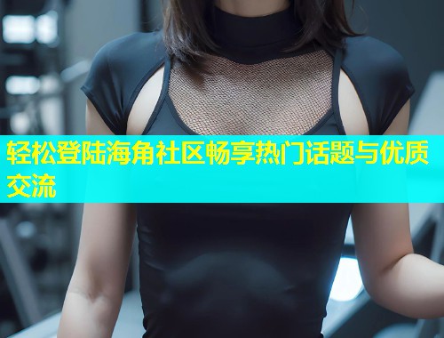 轻松登陆海角社区畅享热门话题与优质交流  第1张