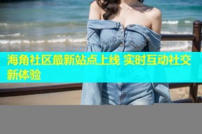 海角社区最新站点上线 实时互动社交新体验