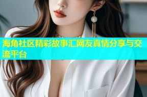 海角社区精彩故事汇网友真情分享与交流平台