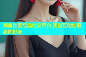 海角社区经典社交平台 实时互动结识志同好友