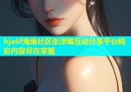hja6f海角社区张津瑜互动分享平台精彩内容尽在掌握