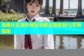 海角社区海外网址导航全新体验与实用指南