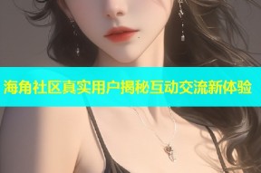 海角社区真实用户揭秘互动交流新体验