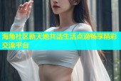海角社区新天地共话生活点滴畅享精彩交流平台