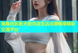 海角社区新天地共话生活点滴畅享精彩交流平台
