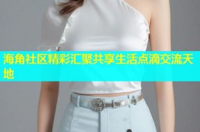海角社区精彩汇聚共享生活点滴交流天地