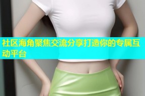 社区海角聚焦交流分享打造你的专属互动平台