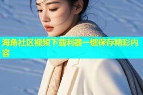 海角社区视频下载利器一键保存精彩内容