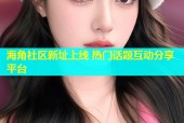 海角社区新址上线 热门话题互动分享平台