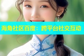 海角社区百度：跨平台社交互动