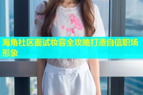 海角社区面试妆容全攻略打造自信职场形象
