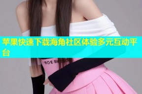苹果快速下载海角社区体验多元互动平台