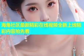 海角社区最新精彩在线视频全新上线精彩内容抢先看