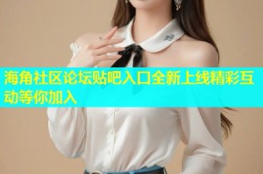 海角社区论坛贴吧入口全新上线精彩互动等你加入