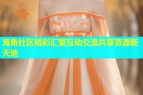海角社区精彩汇聚互动交流共享资源新天地