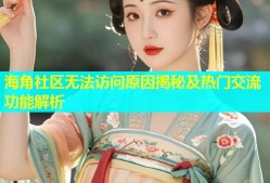 海角社区无法访问原因揭秘及热门交流功能解析