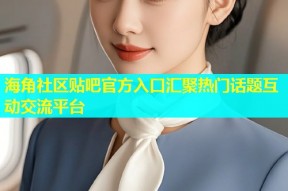 海角社区贴吧官方入口汇聚热门话题互动交流平台