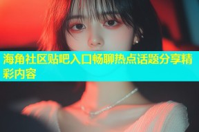 海角社区贴吧入口畅聊热点话题分享精彩内容