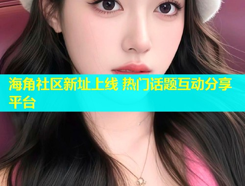 海角社区新址上线 热门话题互动分享平台  第1张