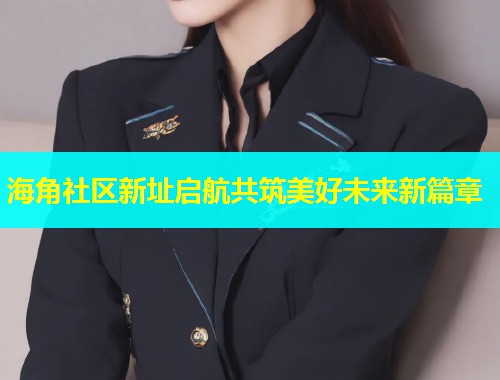 海角社区新址启航共筑美好未来新篇章  第1张